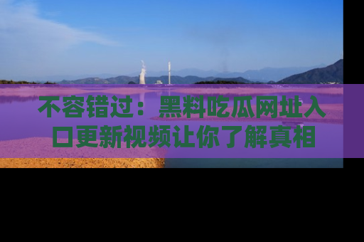 不容错过：黑料吃瓜网址入口更新视频让你了解真相