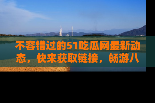不容错过的51吃瓜网最新动态，快来获取链接，畅游八卦世界！