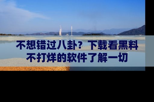 不想错过八卦？下载看黑料不打烊的软件了解一切