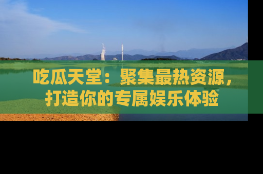 吃瓜天堂：聚集最热资源，打造你的专属娱乐体验