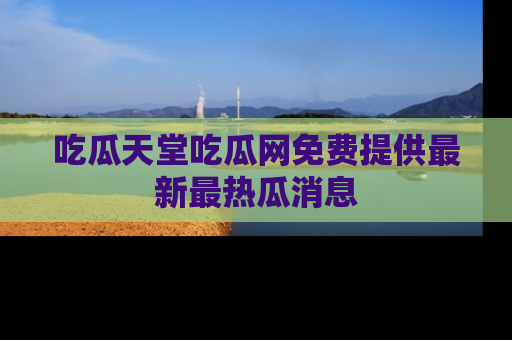 吃瓜天堂吃瓜网免费提供最新最热瓜消息