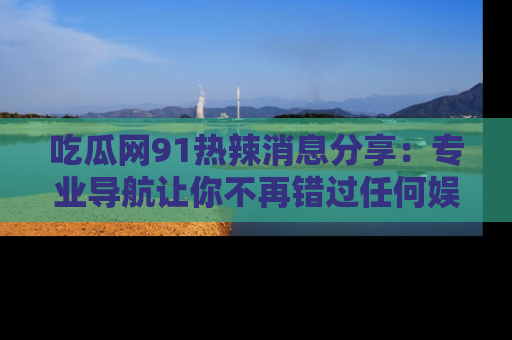 吃瓜网91热辣消息分享：专业导航让你不再错过任何娱乐八卦