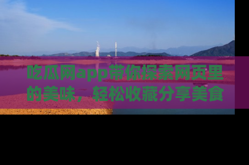 吃瓜网app带你探索网页里的美味，轻松收藏分享美食秘笈