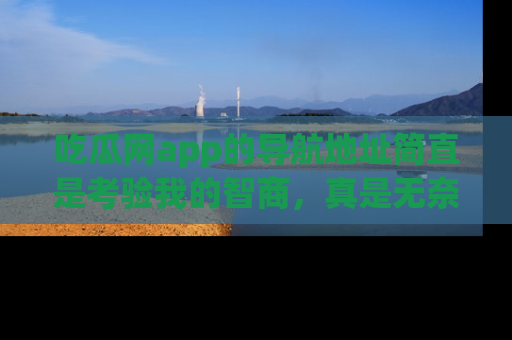 吃瓜网app的导航地址简直是考验我的智商，真是无奈！
