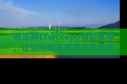 吃瓜网t7wccapp导航推荐，让你无缝连接最新吃瓜热点内容！