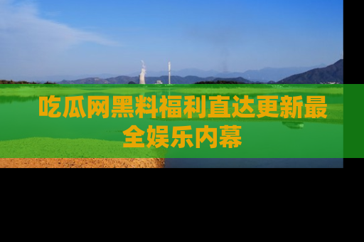 吃瓜网黑料福利直达更新最全娱乐内幕