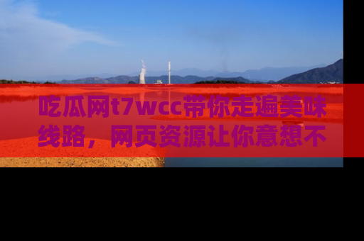 吃瓜网t7wcc带你走遍美味线路，网页资源让你意想不到！