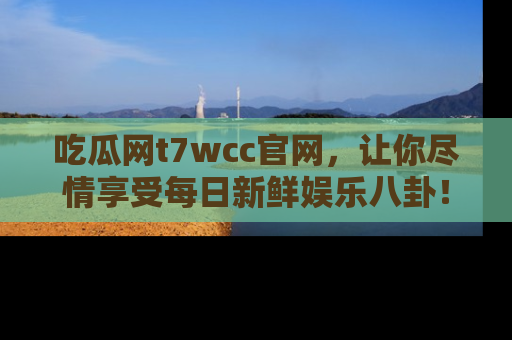 吃瓜网t7wcc官网，让你尽情享受每日新鲜娱乐八卦！