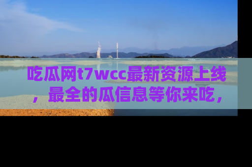 吃瓜网t7wcc最新资源上线，最全的瓜信息等你来吃，快来围观！