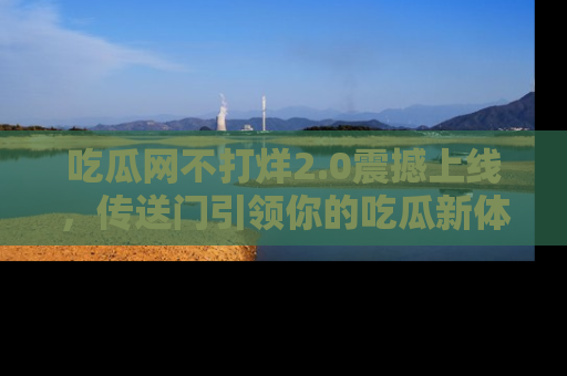 吃瓜网不打烊2.0震撼上线，传送门引领你的吃瓜新体验