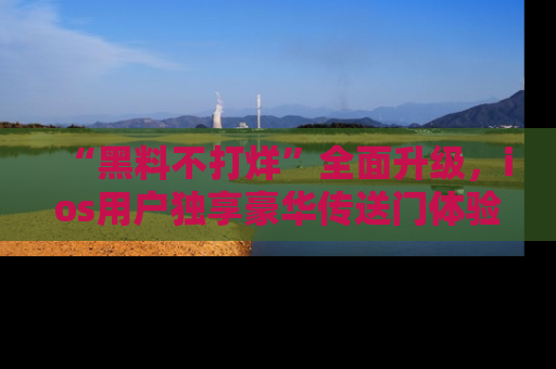 “黑料不打烊”全面升级,ios用户独享豪华传送门体验!