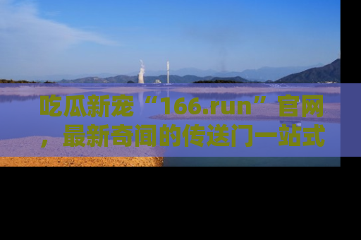 吃瓜新宠“166.run”官网，最新奇闻的传送门一站式体验