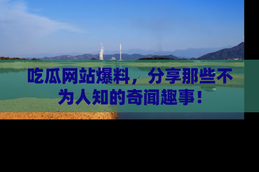 吃瓜网站爆料，分享那些不为人知的奇闻趣事！