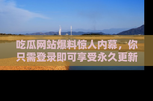 吃瓜网站爆料惊人内幕，你只需登录即可享受永久更新服务！