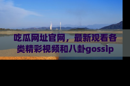 吃瓜网址官网，最新观看各类精彩视频和八卦gossip