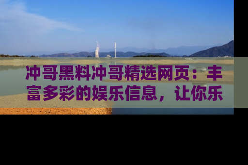 冲哥黑料冲哥精选网页：丰富多彩的娱乐信息，让你乐不停息
