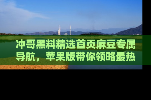 冲哥黑料精选首页麻豆专属导航，苹果版带你领略最热的黑料故事