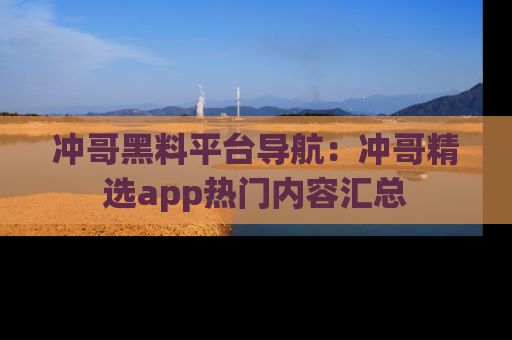 冲哥黑料平台导航：冲哥精选app热门内容汇总
