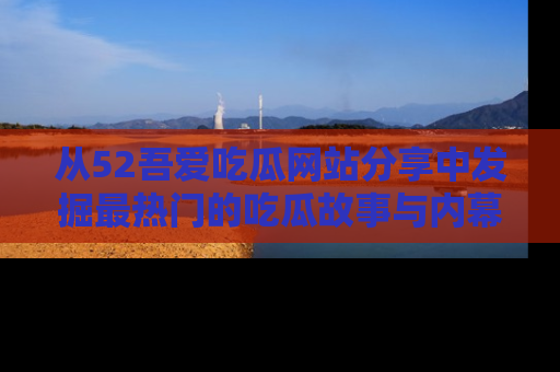 从52吾爱吃瓜网站分享中发掘最热门的吃瓜故事与内幕