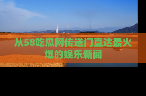 从58吃瓜网传送门直达最火爆的娱乐新闻