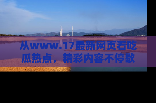 从www.17最新网页看吃瓜热点，精彩内容不停歇