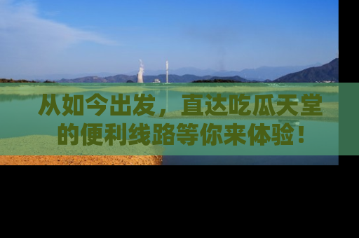 从如今出发，直达吃瓜天堂的便利线路等你来体验！
