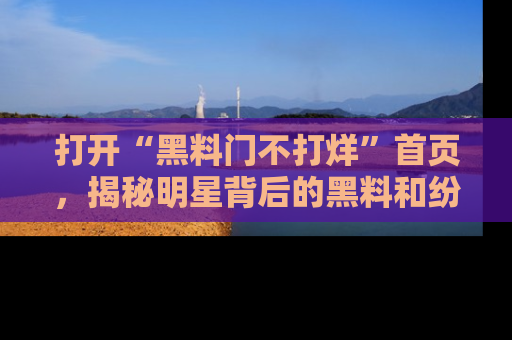 打开“黑料门不打烊”首页，揭秘明星背后的黑料和纷争真相！