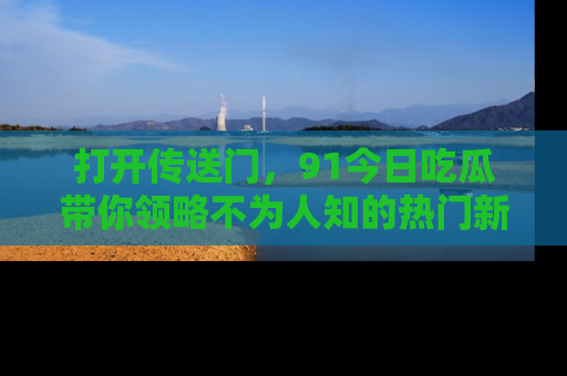 打开传送门，91今日吃瓜带你领略不为人知的热门新闻！