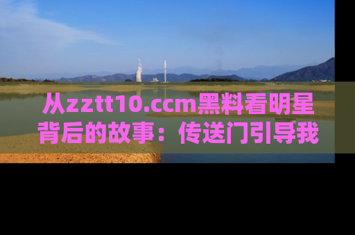 从zztt10.ccm黑料看明星背后的故事：传送门引导我们探索真相！