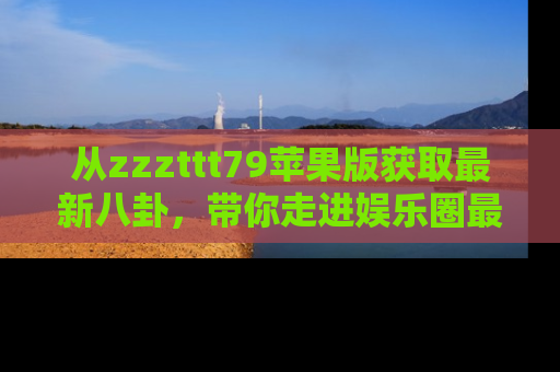 从zzzttt79苹果版获取最新八卦，带你走进娱乐圈最热内幕！