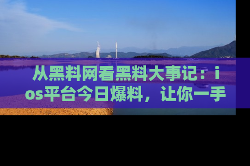 从黑料网看黑料大事记：ios平台今日爆料，让你一手掌握八卦内幕