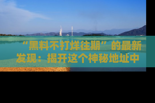 “黑料不打烊往期”的最新发现：揭开这个神秘地址中的爆笑黑料面纱