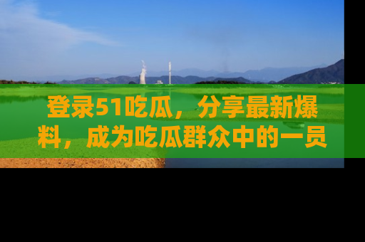 登录51吃瓜，分享最新爆料，成为吃瓜群众中的一员！
