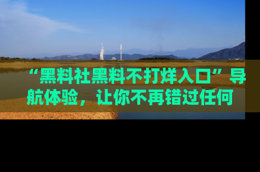 “黑料社黑料不打烊入口”导航体验,让你不再错过任何精彩黑料