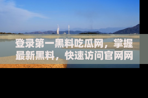 登录第一黑料吃瓜网，掌握最新黑料，快速访问官网网址体验。
