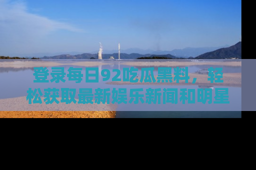 登录每日92吃瓜黑料，轻松获取最新娱乐新闻和明星炒作背后的真相
