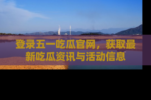 登录五一吃瓜官网，获取最新吃瓜资讯与活动信息