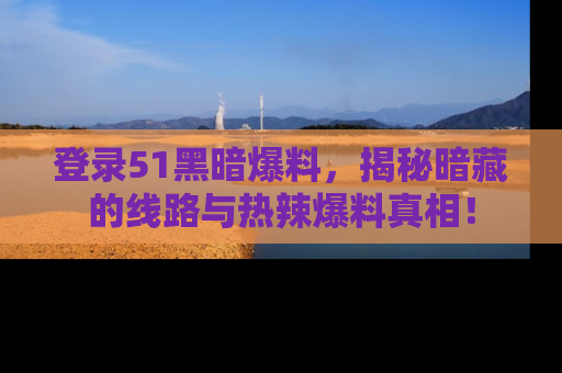 登录51黑暗爆料，揭秘暗藏的线路与热辣爆料真相！