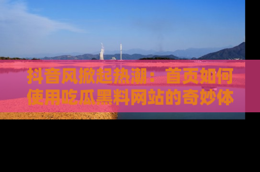 抖音风掀起热潮：首页如何使用吃瓜黑料网站的奇妙体验