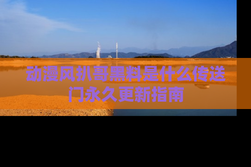 动漫风扒哥黑料是什么传送门永久更新指南