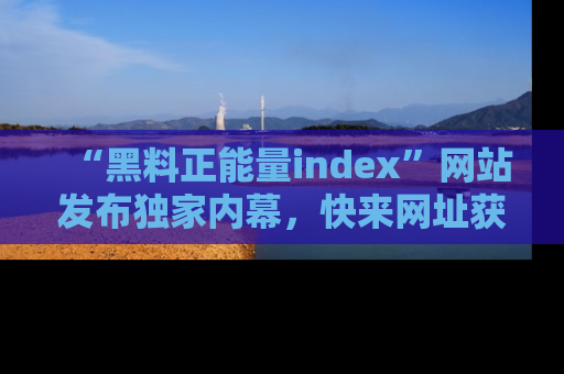 “黑料正能量index”网站发布独家内幕，快来网址获取精彩内容吧！