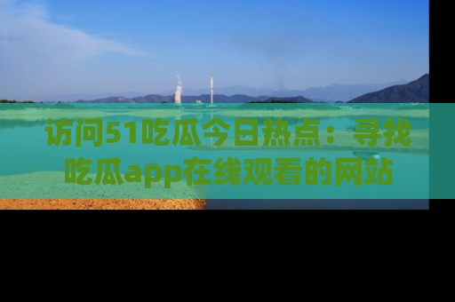 访问51吃瓜今日热点：寻找吃瓜app在线观看的网站