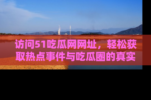访问51吃瓜网网址，轻松获取热点事件与吃瓜圈的真实地址