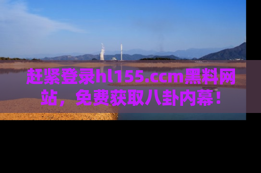 赶紧登录hl155.ccm黑料网站，免费获取八卦内幕！