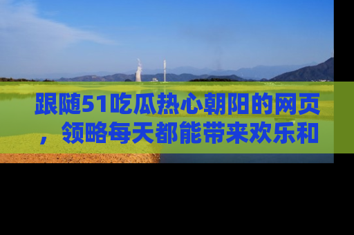 跟随51吃瓜热心朝阳的网页，领略每天都能带来欢乐和惊喜的小资讯！
