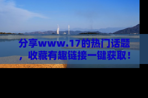 分享www.17的热门话题，收藏有趣链接一键获取！