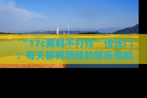 “17c黑料不打烊”传送门:每天都有新鲜的娱乐黑料等你来揭秘!