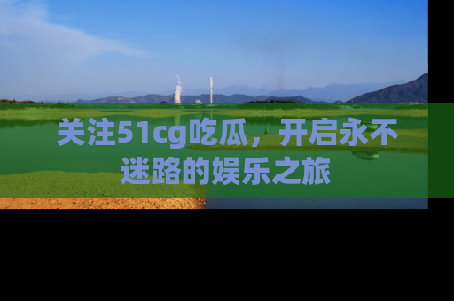 关注51cg吃瓜，开启永不迷路的娱乐之旅