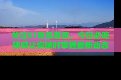 关注51吃瓜首页，今日必吃视频让你随时掌握最新动态
