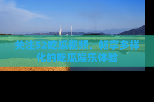 关注52吃瓜视频，畅享多样化的吃瓜娱乐体验